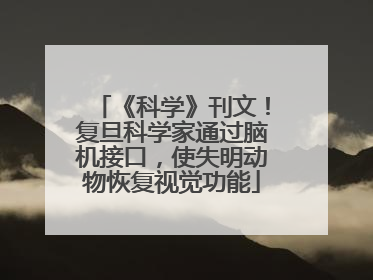 《科学》刊文！复旦科学家通过脑机接口，使失明动物恢复视觉功能