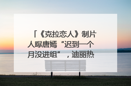 《克拉恋人》制片人曝唐嫣“迟到一个月没进组”，迪丽热巴险些被替换！刚刚，唐嫣方最新发声