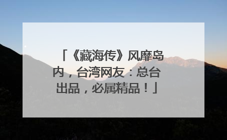 《藏海传》风靡岛内，台湾网友：总台出品，必属精品！