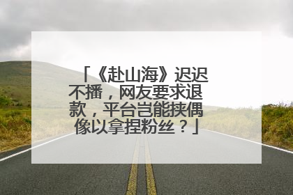 《赴山海》迟迟不播，网友要求退款，平台岂能挟偶像以拿捏粉丝？
