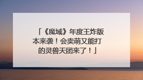《魔域》年度王炸版本来袭！会卖萌又能打的灵兽天团来了！