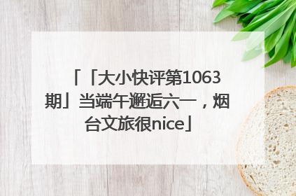 「大小快评第1063期」当端午邂逅六一，烟台文旅很nice
