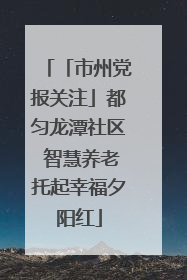 「市州党报关注」都匀龙潭社区 智慧养老托起幸福夕阳红