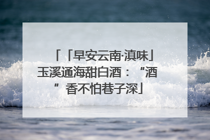「早安云南·滇味」玉溪通海甜白酒：“酒”香不怕巷子深
