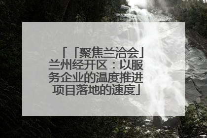 「聚焦兰洽会」兰州经开区：以服务企业的温度推进项目落地的速度
