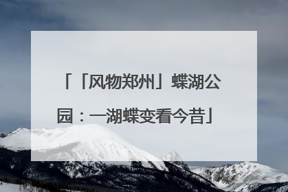「风物郑州」蝶湖公园：一湖蝶变看今昔