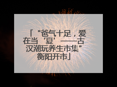“爸气十足,爱在当‘夏’——古汉潮玩养生市集”衡阳开市