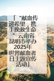 “献血传递希望，携手挽救生命 ”云南省昆明市举办2025年世界献血者日主题宣传活动