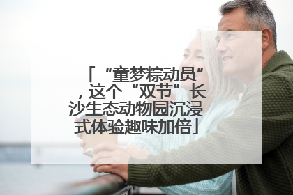 “童梦粽动员”，这个“双节”长沙生态动物园沉浸式体验趣味加倍