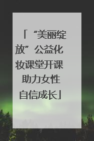 “美丽绽放”公益化妆课堂开课 助力女性自信成长