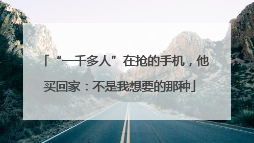 “一千多人”在抢的手机，他买回家：不是我想要的那种