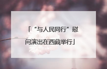 “与人民同行”慰问演出在西藏举行