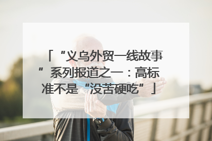 “义乌外贸一线故事”系列报道之一：高标准不是“没苦硬吃”