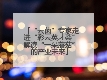 “云菌”专家走进“彩云英才荟”解读“一朵蘑菇”的产业未来