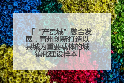 “产景城”融合发展，青州创新打造以县城为重要载体的城镇化建设样本
