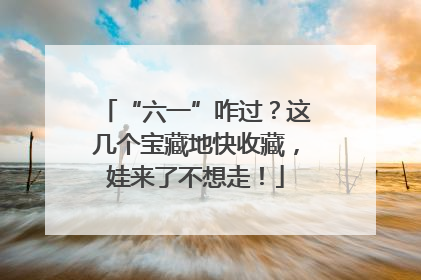 “六一”咋过？这几个宝藏地快收藏，娃来了不想走！
