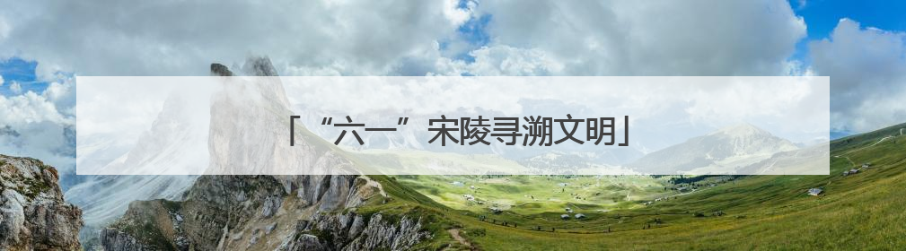 “六一”宋陵寻溯文明
