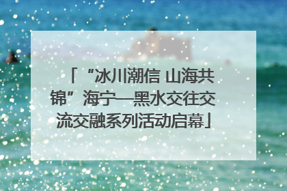 “冰川潮信 山海共锦”海宁—黑水交往交流交融系列活动启幕