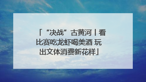 “决战”古黄河丨看比赛吃龙虾喝美酒 玩出文体消费新花样