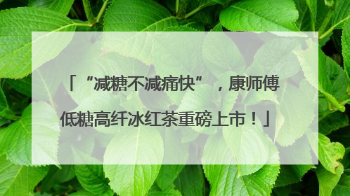 “减糖不减痛快”，康师傅低糖高纤冰红茶重磅上市！