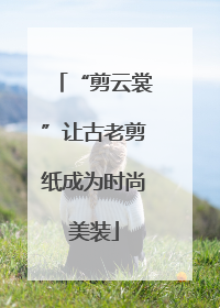 “剪云裳”让古老剪纸成为时尚美装