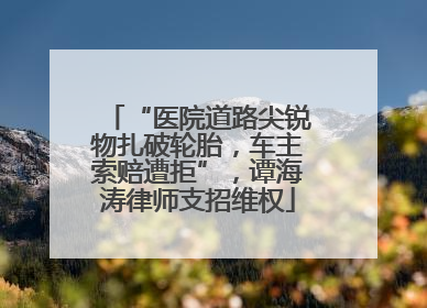 “医院道路尖锐物扎破轮胎，车主索赔遭拒”，谭海涛律师支招维权