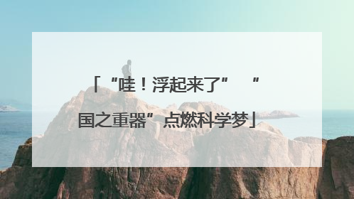 “哇！浮起来了” “国之重器”点燃科学梦