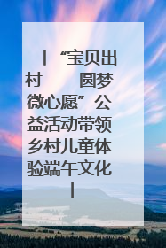 “宝贝出村——圆梦微心愿”公益活动带领乡村儿童体验端午文化
