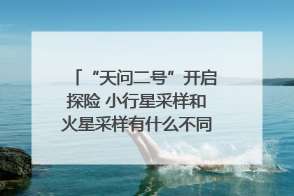 “天问二号”开启探险 小行星采样和火星采样有什么不同？｜科技观察