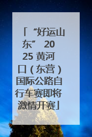 “好运山东” 2025 黄河口（东营）国际公路自行车赛即将激情开赛