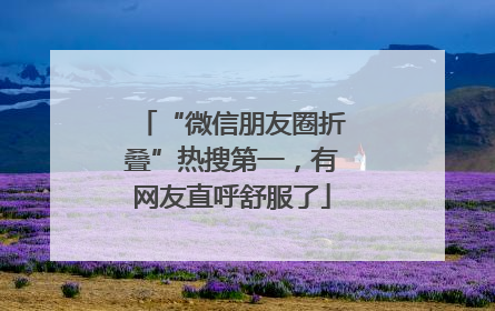 “微信朋友圈折叠”热搜第一，有网友直呼舒服了