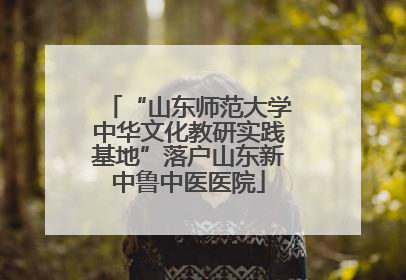 “山东师范大学中华文化教研实践基地”落户山东新中鲁中医医院