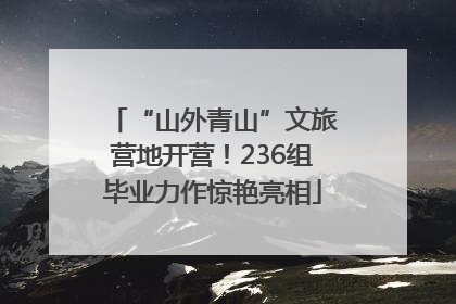 “山外青山”文旅营地开营！236组毕业力作惊艳亮相