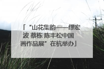 “山花集韵——缪宏波 蔡栋 陈丰松中国画作品展”在杭举办