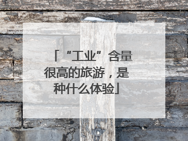 “工业”含量很高的旅游，是种什么体验