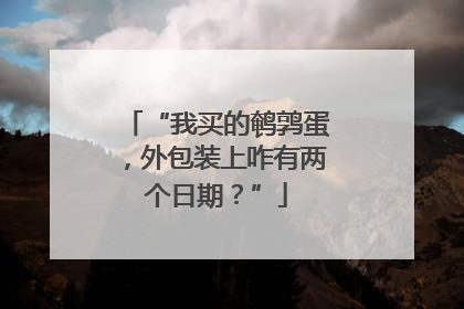 “我买的鹌鹑蛋，外包装上咋有两个日期？”