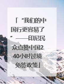 “我们的中国行更容易了”——印尼民众点赞中国240小时过境免签政策