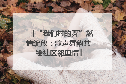 “我们村的舞”燃情绽放：歌声舞韵共绘社区邻里情