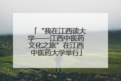 “我在江西读大学——江西中医药文化之旅”在江西中医药大学举行