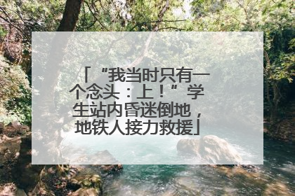 “我当时只有一个念头：上！”学生站内昏迷倒地，地铁人接力救援