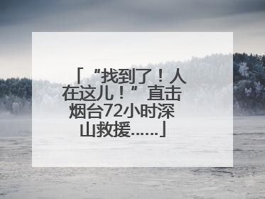 “找到了！人在这儿！”直击烟台72小时深山救援……
