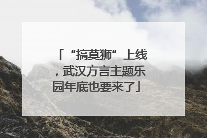 “搞莫狮”上线，武汉方言主题乐园年底也要来了