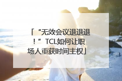 “无效会议退退退！”TCL如何让职场人重获时间主权