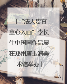 “法天贵真 童心入画”李长生中国画作品展在郑州唐玉润美术馆举办