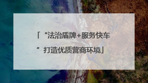 “法治盾牌+服务快车”打造优质营商环境