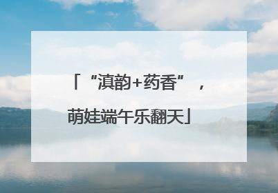 “滇韵+药香”，萌娃端午乐翻天
