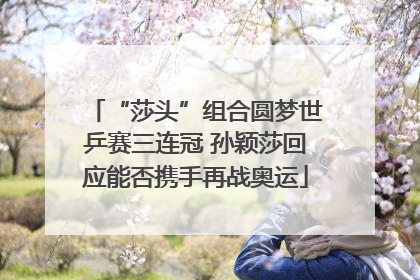 “莎头”组合圆梦世乒赛三连冠 孙颖莎回应能否携手再战奥运