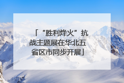 “胜利烽火”抗战主题展在华北五省区市同步开展