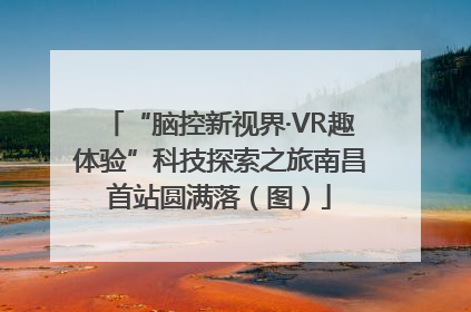 “脑控新视界·VR趣体验”科技探索之旅南昌首站圆满落（图）