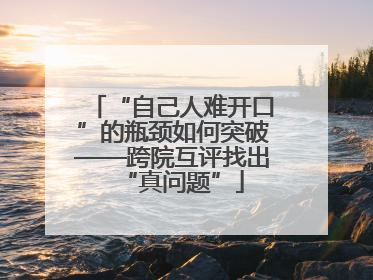 “自己人难开口”的瓶颈如何突破——跨院互评找出“真问题”